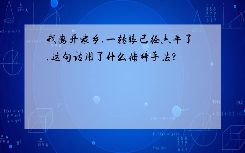 我离开家乡,一转眼已经六年了.这句话用了什么修辞手法?