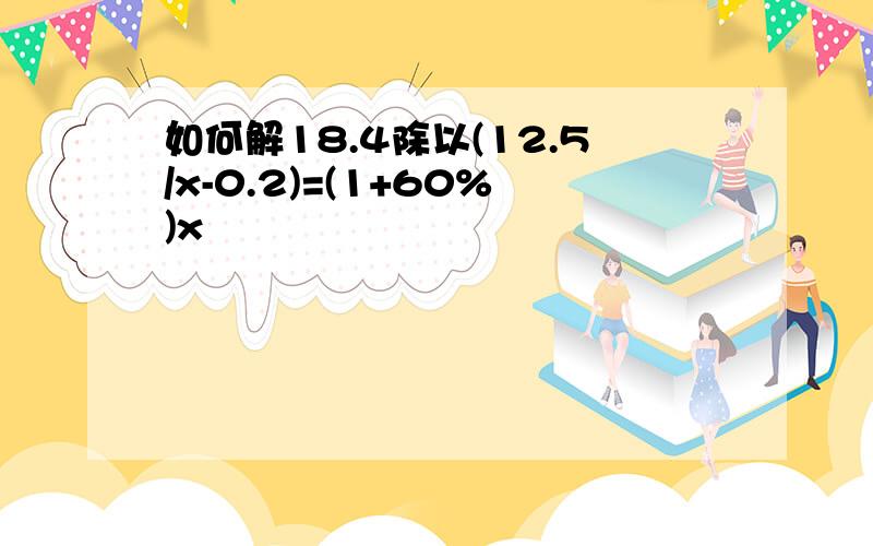 如何解18.4除以(12.5/x-0.2)=(1+60%)x