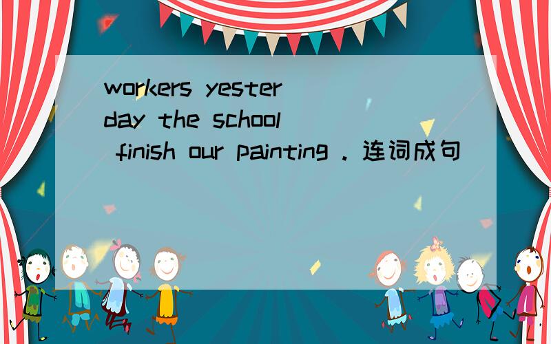 workers yesterday the school finish our painting . 连词成句