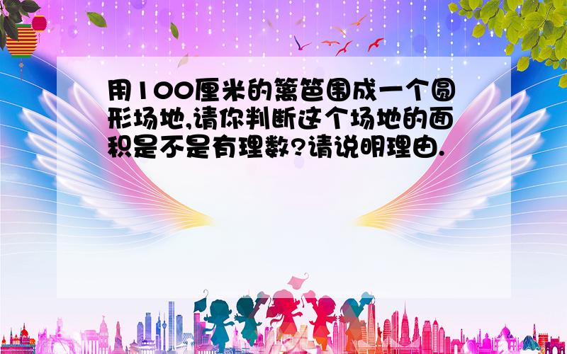 用100厘米的篱笆围成一个圆形场地,请你判断这个场地的面积是不是有理数?请说明理由.