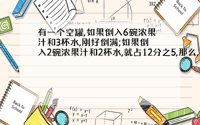 有一个空罐,如果倒入6碗浓果汁和3杯水,刚好倒满;如果倒入2碗浓果汁和2杯水,就占12分之5,那么,要想倒满空罐须要（