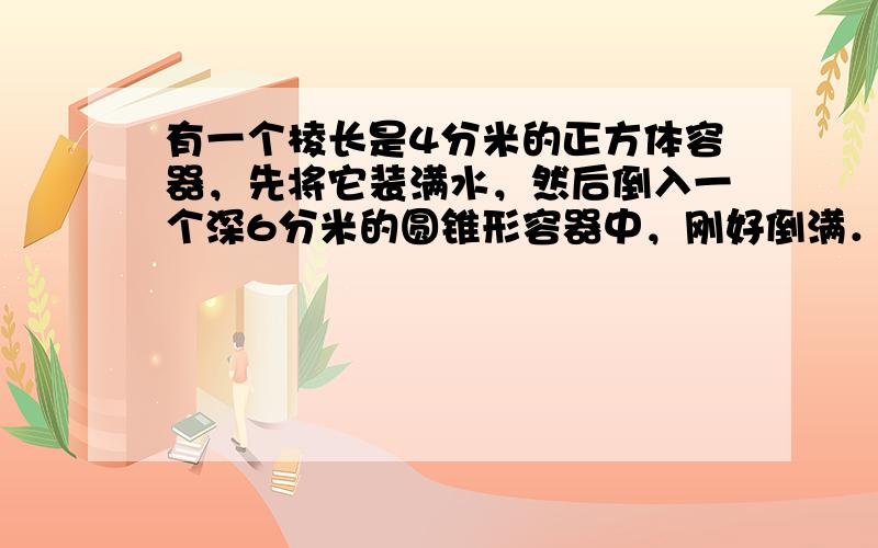 有一个棱长是4分米的正方体容器，先将它装满水，然后倒入一个深6分米的圆锥形容器中，刚好倒满．这个圆锥形容器的底面积是多少