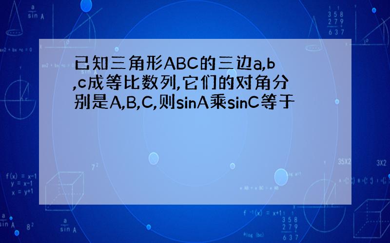 已知三角形ABC的三边a,b,c成等比数列,它们的对角分别是A,B,C,则sinA乘sinC等于