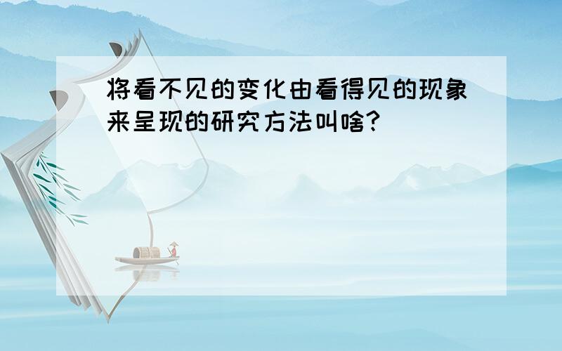 将看不见的变化由看得见的现象来呈现的研究方法叫啥?