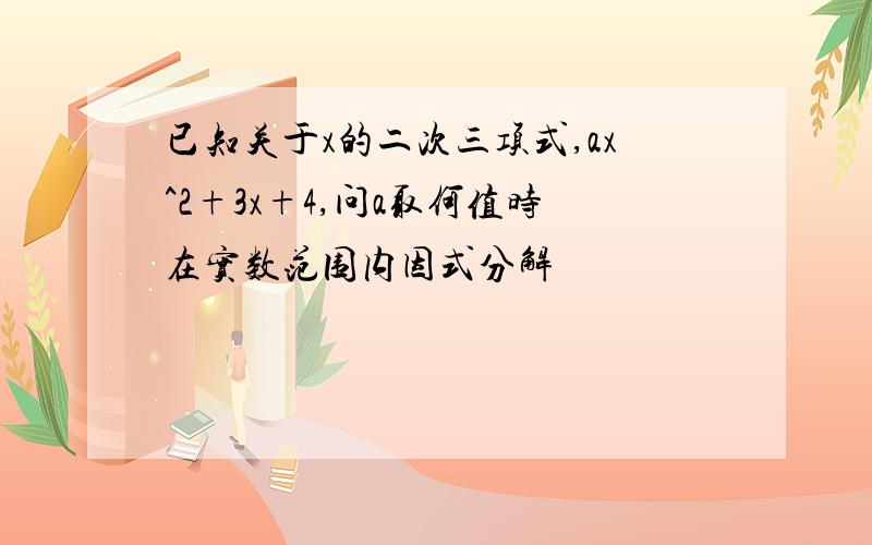 已知关于x的二次三项式,ax^2+3x+4,问a取何值时在实数范围内因式分解