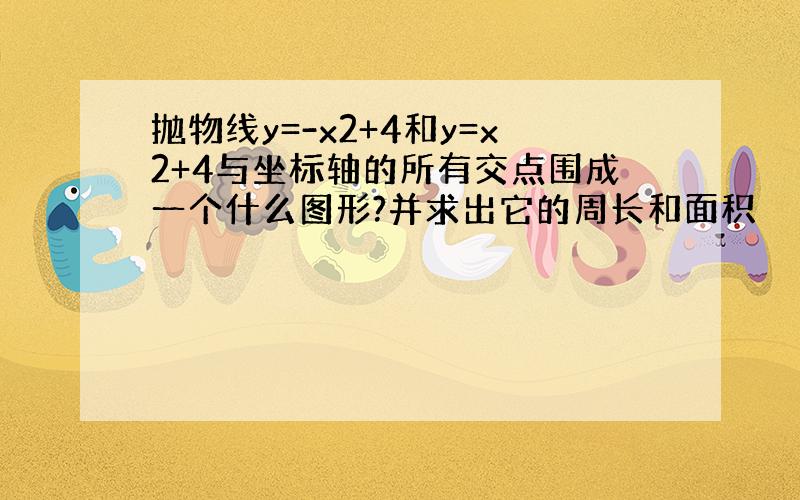 抛物线y=-x2+4和y=x2+4与坐标轴的所有交点围成一个什么图形?并求出它的周长和面积