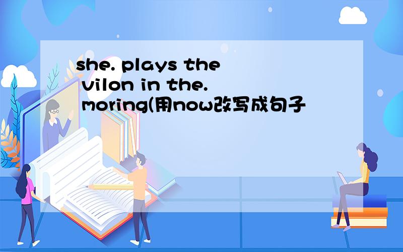 she. plays the vilon in the. moring(用now改写成句子