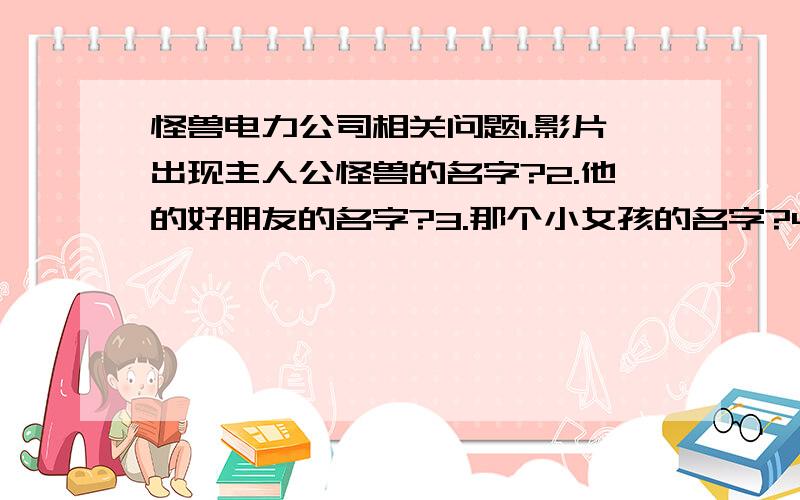 怪兽电力公司相关问题1.影片出现主人公怪兽的名字?2.他的好朋友的名字?3.那个小女孩的名字?4.谁的他们电力公司的老板