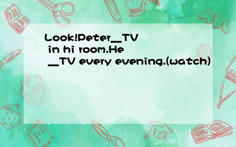 Look!Peter__TV in hi room.He __TV every evening.(watch)