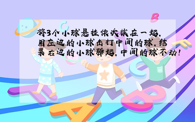 将3个小球悬挂依次挨在一起,用左边的小球击打中间的球,结果右边的小球弹起,中间的球不动!