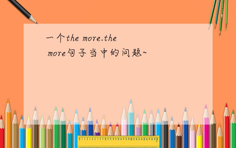 一个the more.the more句子当中的问题~