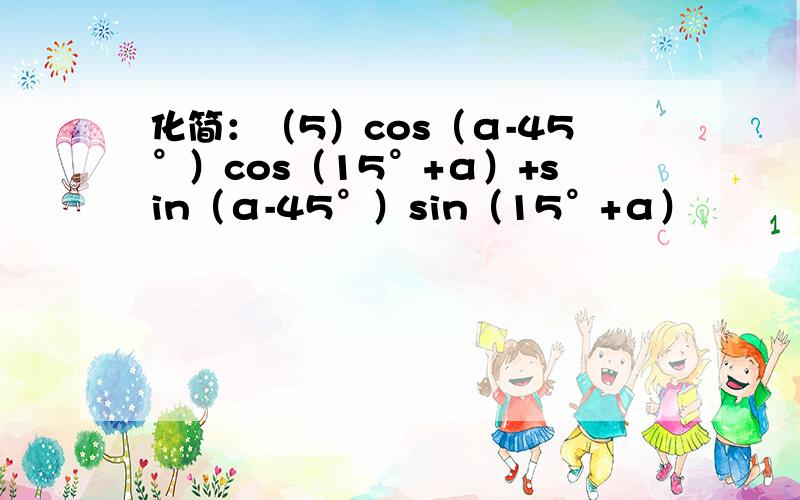 化简：（5）cos（α-45°）cos（15°+α）+sin（α-45°）sin（15°+α）