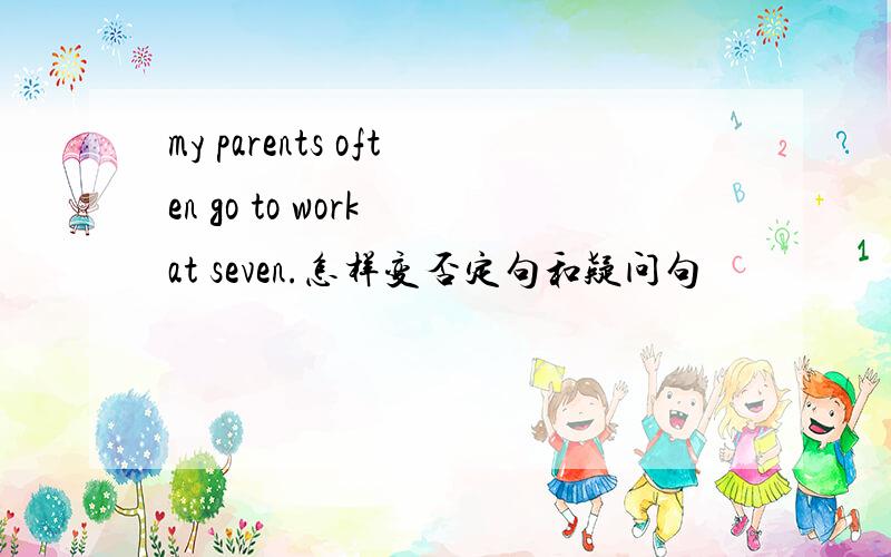 my parents often go to work at seven.怎样变否定句和疑问句