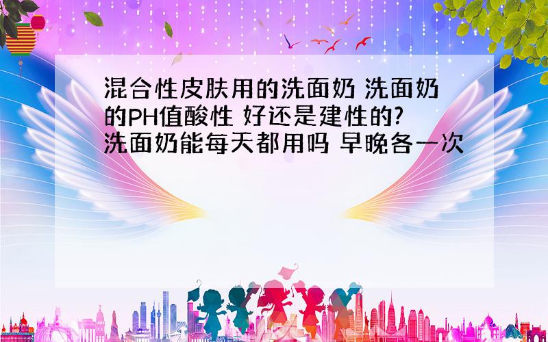 混合性皮肤用的洗面奶 洗面奶的PH值酸性 好还是建性的?洗面奶能每天都用吗 早晚各一次