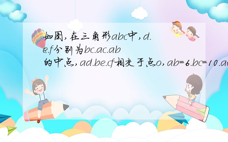 如图,在三角形abc中,d.e.f分别为bc.ac.ab的中点,ad.be.cf相交于点o,ab=6.bc=10.ac=