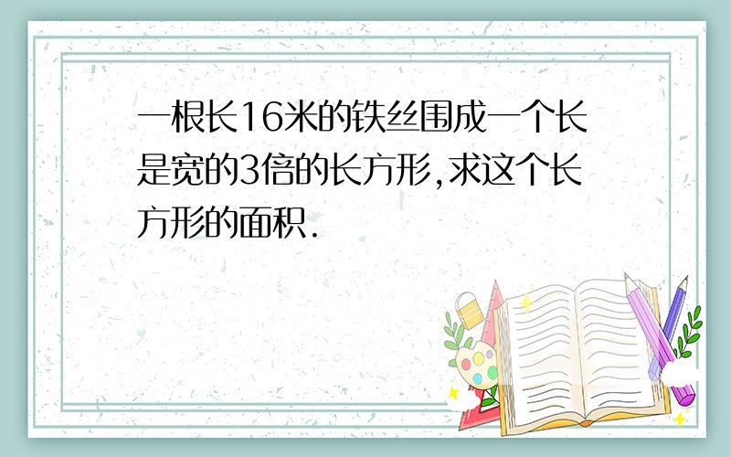 一根长16米的铁丝围成一个长是宽的3倍的长方形,求这个长方形的面积.