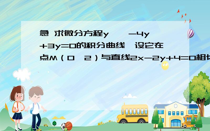 急 求微分方程y''-4y'+3y=0的积分曲线,设它在点M（0,2）与直线2x-2y+4=0相切