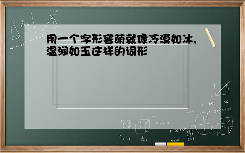 用一个字形容萌就像冷漠如冰,温润如玉这样的词形