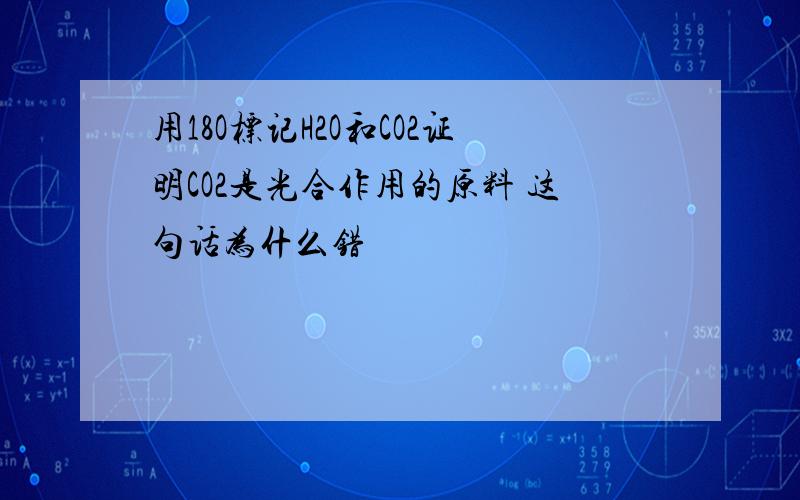 用18O标记H2O和CO2证明CO2是光合作用的原料 这句话为什么错