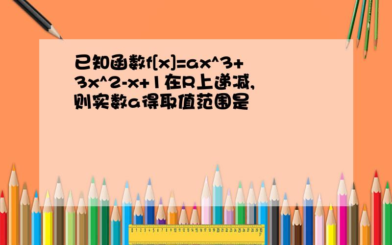 已知函数f[x]=ax^3+3x^2-x+1在R上递减,则实数a得取值范围是