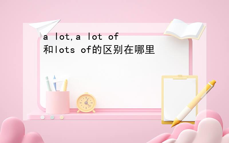 a lot,a lot of和lots of的区别在哪里