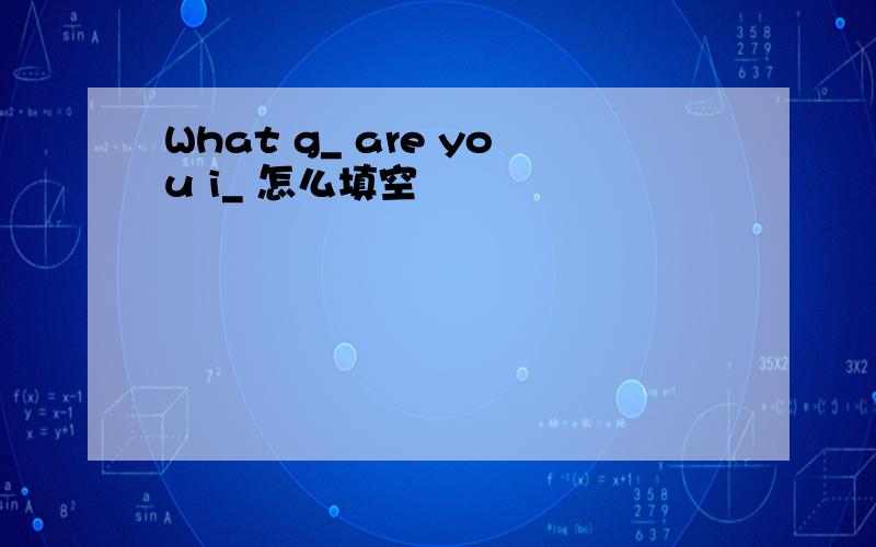 What g_ are you i_ 怎么填空