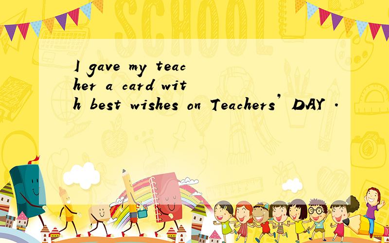 I gave my teacher a card with best wishes on Teachers’ DAY .