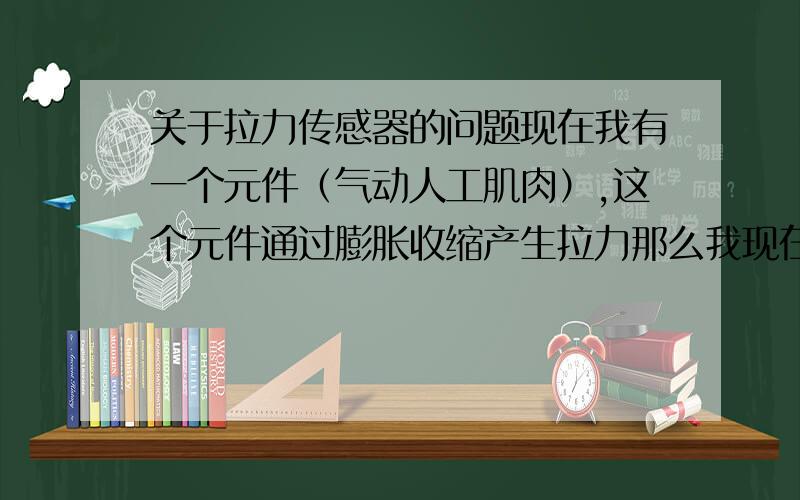 关于拉力传感器的问题现在我有一个元件（气动人工肌肉）,这个元件通过膨胀收缩产生拉力那么我现在一端固定,一端加固定质量的重