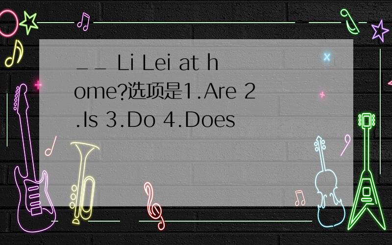 __ Li Lei at home?选项是1.Are 2.Is 3.Do 4.Does