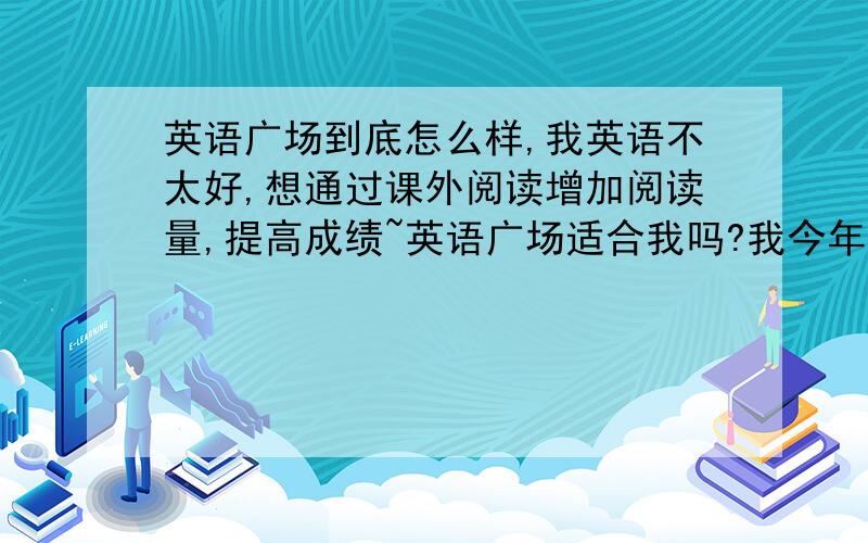 英语广场到底怎么样,我英语不太好,想通过课外阅读增加阅读量,提高成绩~英语广场适合我吗?我今年初二.