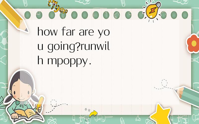 how far are you going?runwilh mpoppy.