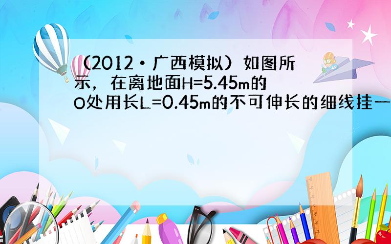 （2012•广西模拟）如图所示，在离地面H=5.45m的O处用长L=0.45m的不可伸长的细线挂一质量为90g的爆竹（火