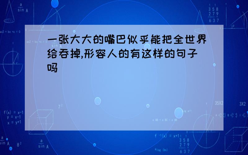 一张大大的嘴巴似乎能把全世界给吞掉,形容人的有这样的句子吗