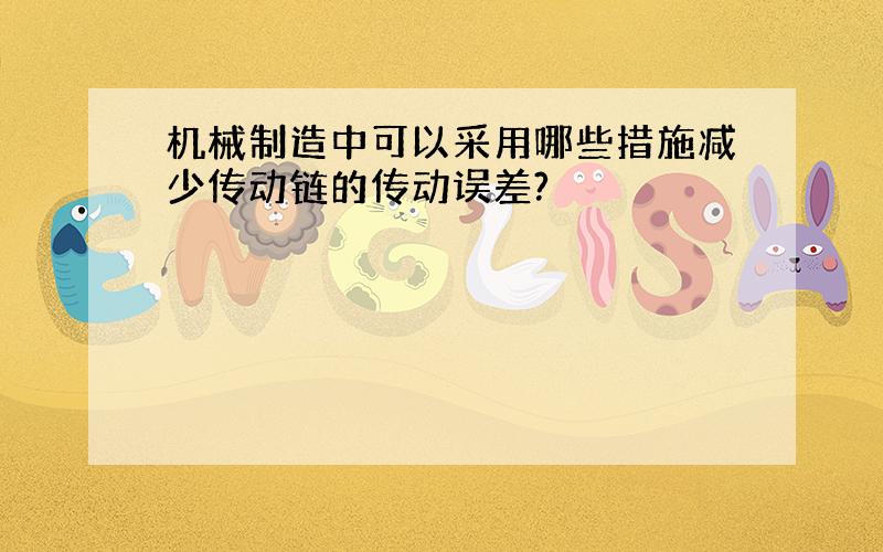 机械制造中可以采用哪些措施减少传动链的传动误差?