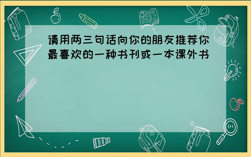 请用两三句话向你的朋友推荐你最喜欢的一种书刊或一本课外书