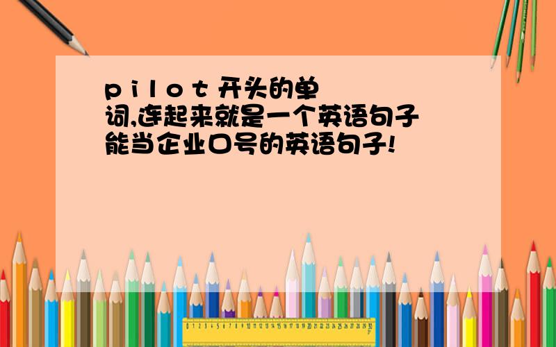 p i l o t 开头的单词,连起来就是一个英语句子 能当企业口号的英语句子!