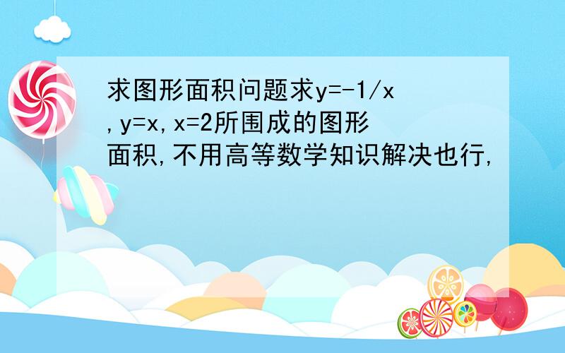 求图形面积问题求y=-1/x,y=x,x=2所围成的图形面积,不用高等数学知识解决也行,