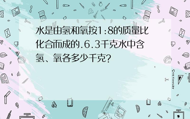 水是由氢和氧按1:8的质量比化合而成的.6.3千克水中含氢、氧各多少千克?