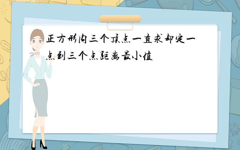 正方形内三个顶点一直求却定一点到三个点距离最小值