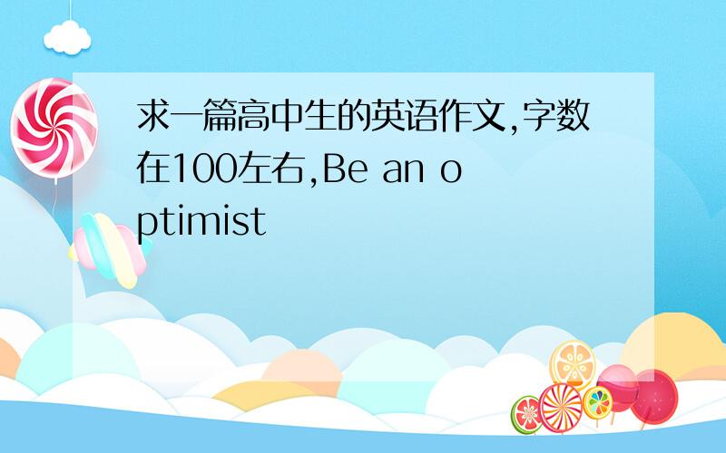 求一篇高中生的英语作文,字数在100左右,Be an optimist