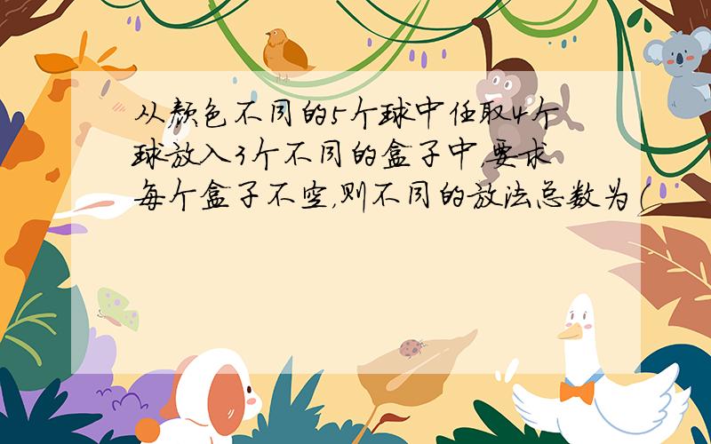 从颜色不同的5个球中任取4个球放入3个不同的盒子中，要求每个盒子不空，则不同的放法总数为（　　）