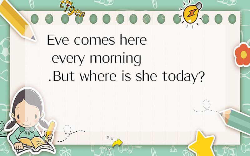 Eve comes here every morning.But where is she today?