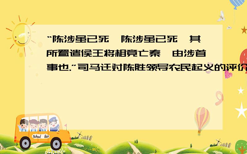 “陈涉虽已死,陈涉虽已死,其所置遣侯王将相竟亡秦,由涉首事也.”司马迁对陈胜领导农民起义的评价正确