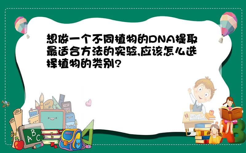 想做一个不同植物的DNA提取最适合方法的实验,应该怎么选择植物的类别?