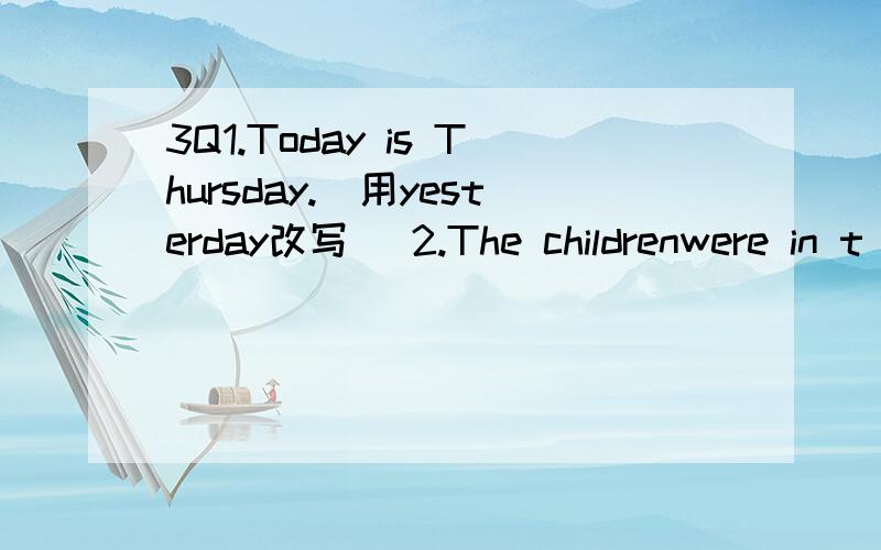 3Q1.Today is Thursday.(用yesterday改写) 2.The childrenwere in t