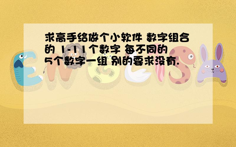 求高手给做个小软件 数字组合的 1-11个数字 每不同的5个数字一组 别的要求没有.