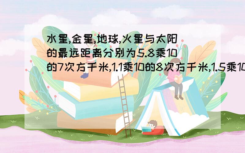 水星,金星,地球,火星与太阳的最远距离分别为5.8乘10的7次方千米,1.1乘10的8次方千米,1.5乘10的8次方千米