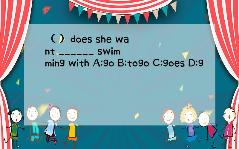 （ ）does she want ______ swimming with A:go B:togo C:goes D:g