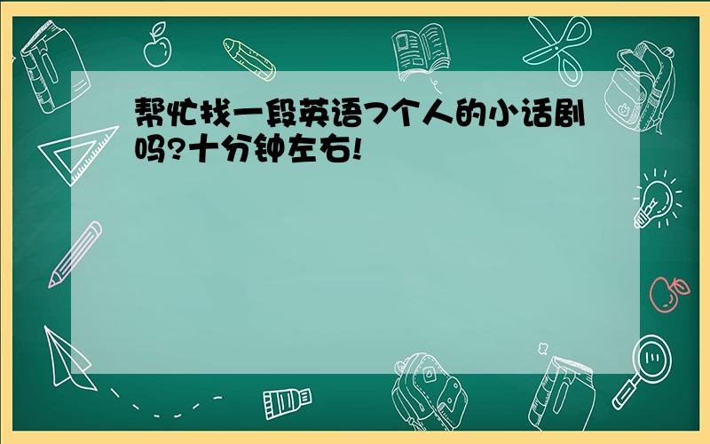 帮忙找一段英语7个人的小话剧吗?十分钟左右!