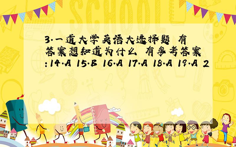 3.一道大学英语大选择题 有答案想知道为什么 有参考答案：14.A 15.B 16.A 17.A 18.A 19.A 2